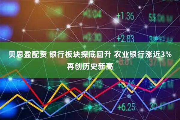 贝思盈配资 银行板块探底回升 农业银行涨近3%再创历史新高