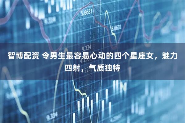 智博配资 令男生最容易心动的四个星座女，魅力四射，气质独特