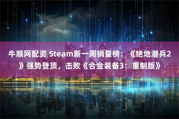 牛顺网配资 Steam新一周销量榜：《绝地潜兵2》强势登顶，击败《合金装备3：重制版》