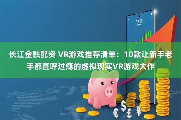 长江金融配资 VR游戏推荐清单：10款让新手老手都直呼过瘾的虚拟现实VR游戏大作