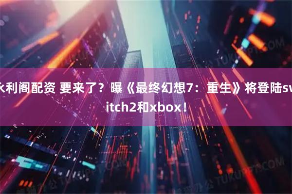 永利阁配资 要来了？曝《最终幻想7：重生》将登陆switch2和xbox！