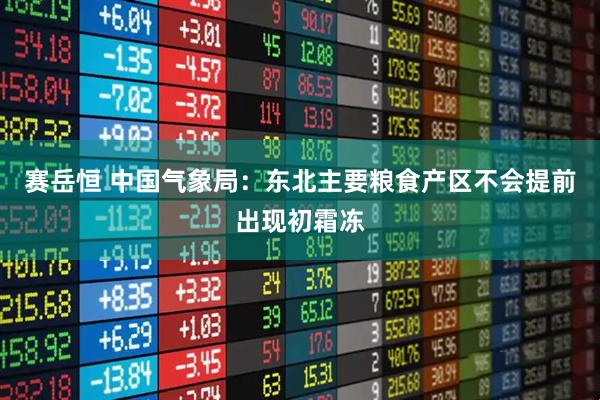 赛岳恒 中国气象局：东北主要粮食产区不会提前出现初霜冻