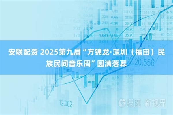 安联配资 2025第九届“方锦龙·深圳（福田）民族民间音乐周”圆满落幕