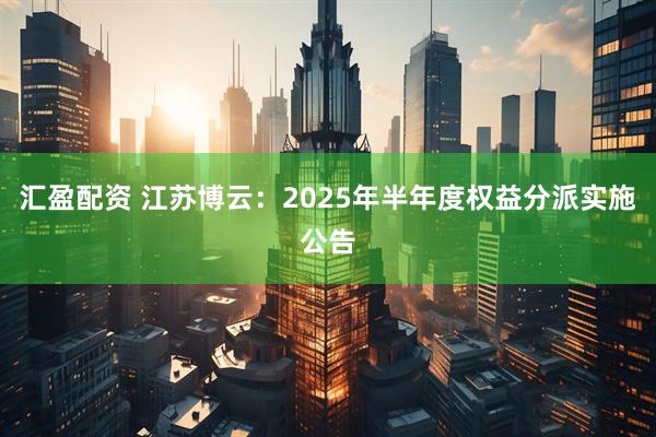 汇盈配资 江苏博云：2025年半年度权益分派实施公告