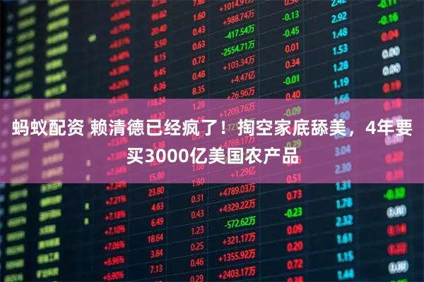 蚂蚁配资 赖清德已经疯了！掏空家底舔美，4年要买3000亿美国农产品