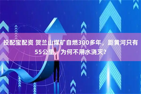 投配宝配资 贺兰山煤矿自燃300多年，距黄河只有55公里，为何不用水浇灭？