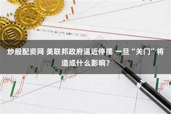 炒股配资网 美联邦政府逼近停摆 一旦“关门”将造成什么影响？