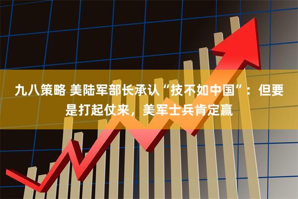 九八策略 美陆军部长承认“技不如中国”：但要是打起仗来，美军士兵肯定赢