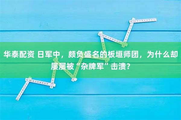 华泰配资 日军中，颇负盛名的板垣师团，为什么却屡屡被“杂牌军”击溃？