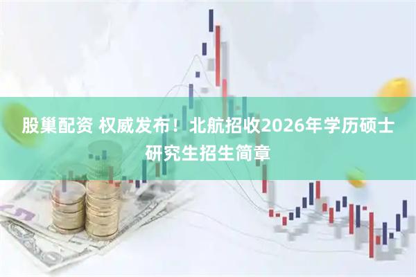 股巢配资 权威发布！北航招收2026年学历硕士研究生招生简章