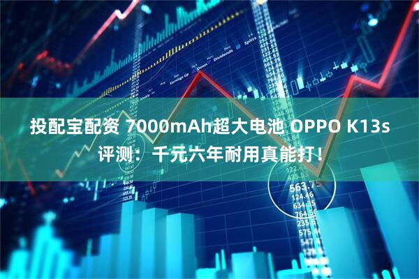 投配宝配资 7000mAh超大电池 OPPO K13s评测：千元六年耐用真能打！