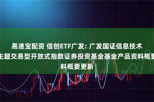 易速宝配资 信创ETF广发: 广发国证信息技术创新主题交易型开放式指数证券投资基金基金产品资料概要更新
