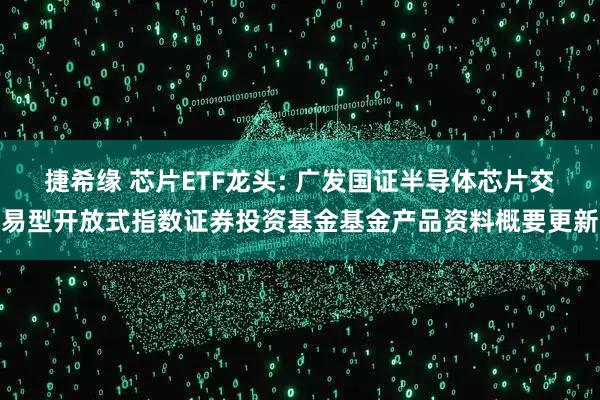 捷希缘 芯片ETF龙头: 广发国证半导体芯片交易型开放式指数证券投资基金基金产品资料概要更新