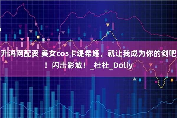 升鸿网配资 美女cos卡缇希娅，就让我成为你的剑吧！闪击影城！_杜杜_Dolly