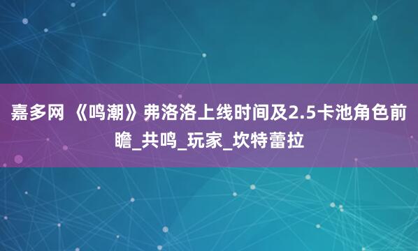 嘉多网 《鸣潮》弗洛洛上线时间及2.5卡池角色前瞻_共鸣_玩家_坎特蕾拉
