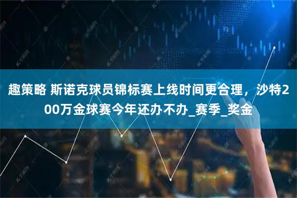 趣策略 斯诺克球员锦标赛上线时间更合理，沙特200万金球赛今年还办不办_赛季_奖金