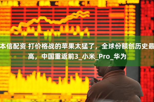 本信配资 打价格战的苹果太猛了，全球份额创历史最高，中国重返前3_小米_Pro_华为