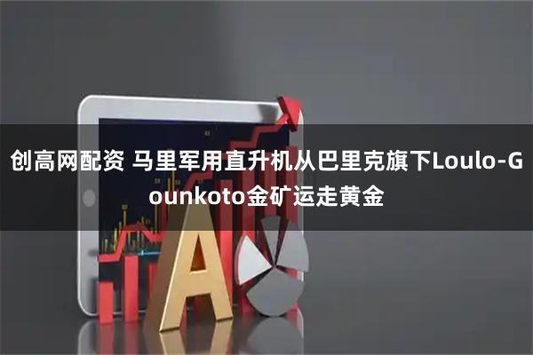 创高网配资 马里军用直升机从巴里克旗下Loulo-Gounkoto金矿运走黄金