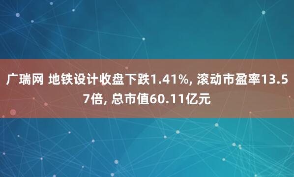 广瑞网 地铁设计收盘下跌1.41%, 滚动市盈率13.57倍, 总市值60.11亿元