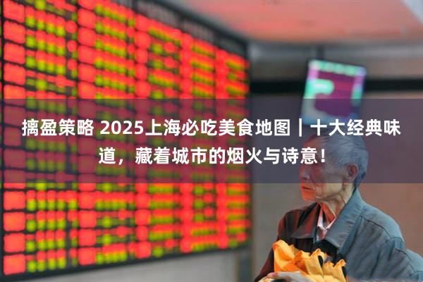 摛盈策略 2025上海必吃美食地图｜十大经典味道，藏着城市的烟火与诗意！