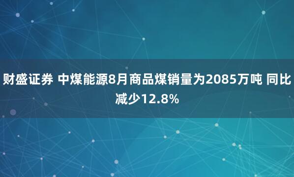 财盛证券 中煤能源8月商品煤销量为2085万吨 同比减少12.8%