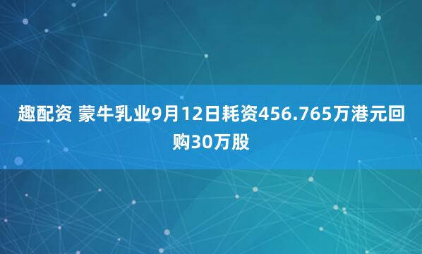 趣配资 蒙牛乳业9月12日耗资456.765万港元回购30万股