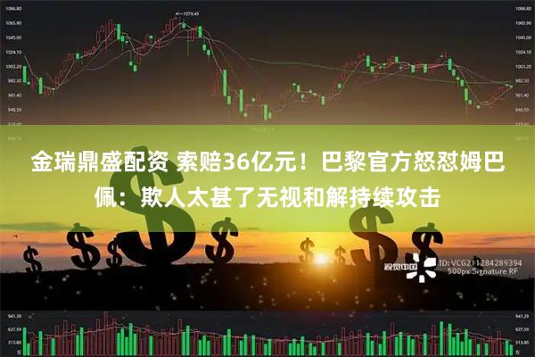 金瑞鼎盛配资 索赔36亿元！巴黎官方怒怼姆巴佩：欺人太甚了无视和解持续攻击