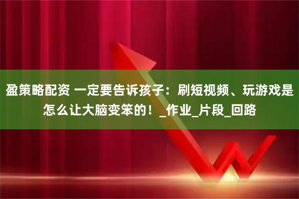 盈策略配资 一定要告诉孩子：刷短视频、玩游戏是怎么让大脑变笨的！_作业_片段_回路