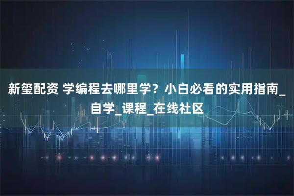 新玺配资 学编程去哪里学？小白必看的实用指南_自学_课程_在线社区