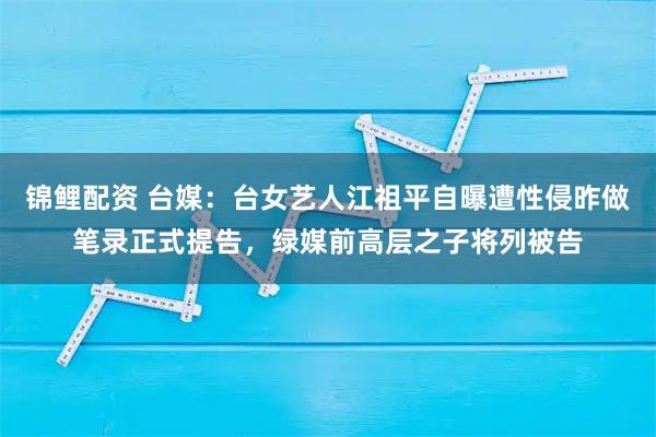 锦鲤配资 台媒：台女艺人江祖平自曝遭性侵昨做笔录正式提告，绿媒前高层之子将列被告