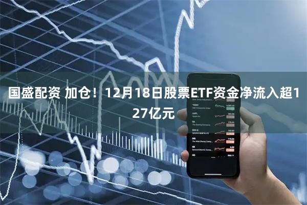国盛配资 加仓！12月18日股票ETF资金净流入超127亿元