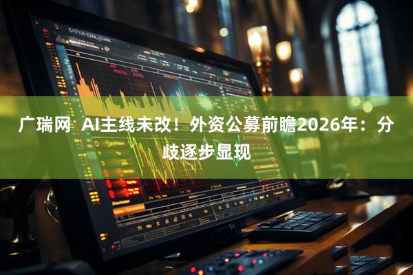广瑞网  AI主线未改！外资公募前瞻2026年：分歧逐步显现